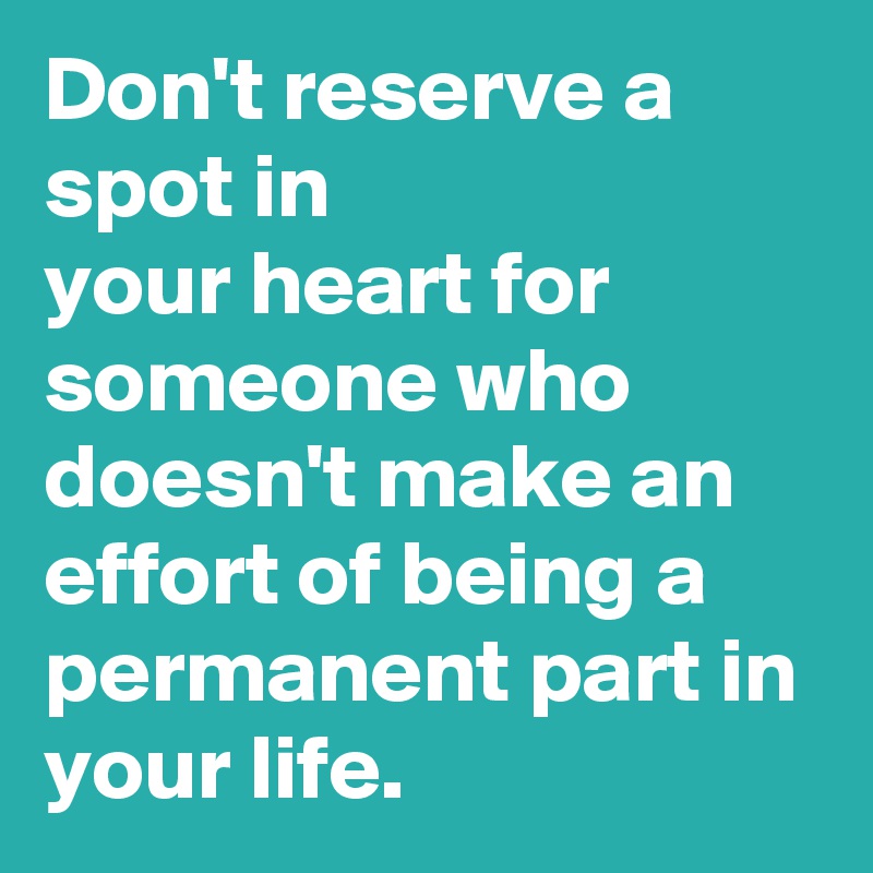 Don't reserve a spot in 
your heart for someone who doesn't make an effort of being a permanent part in your life.