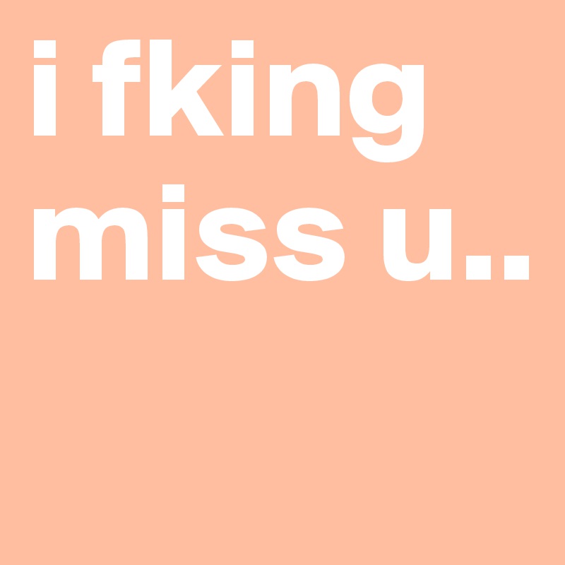 i fking
miss u..