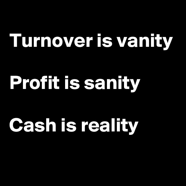 
Turnover is vanity 

Profit is sanity 

Cash is reality 
