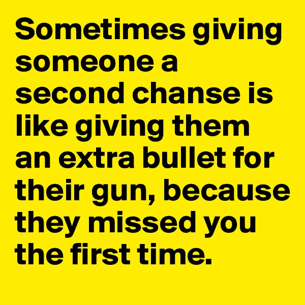Sometimes giving someone a second chanse is like giving them an extra bullet for their gun, because they missed you the first time.