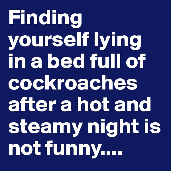 Finding yourself lying in a bed full of cockroaches after a hot and steamy night is not funny....