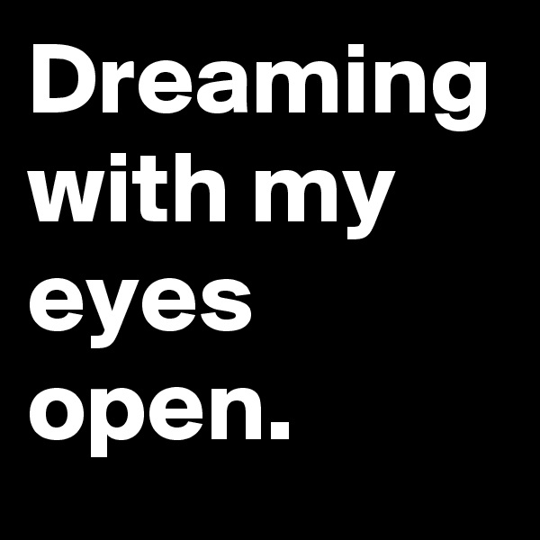 Dreaming with my eyes open.