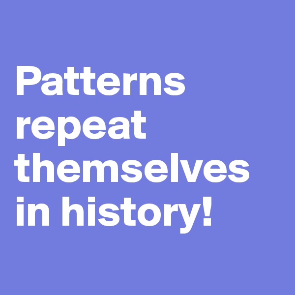 
Patterns repeat themselves in history!
