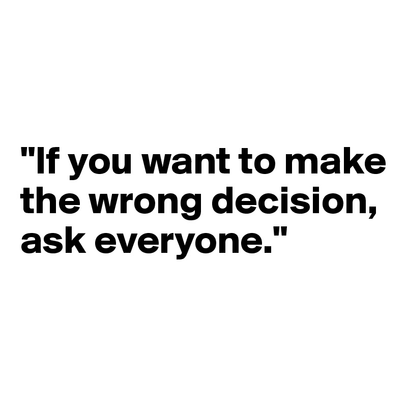 


"If you want to make the wrong decision, ask everyone."


