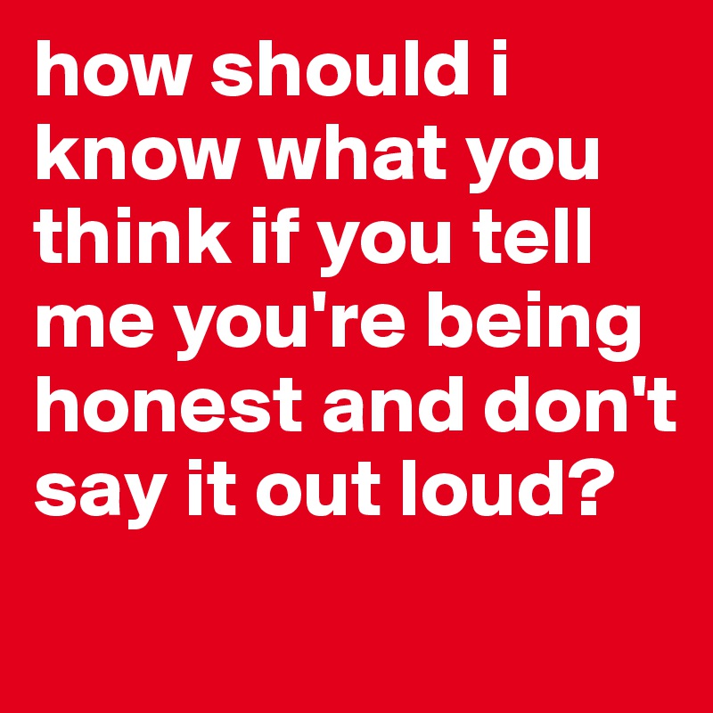 how should i know what you think if you tell me you're being honest and don't say it out loud? 
