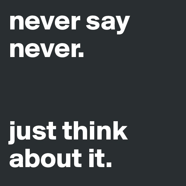 never say never.


just think about it.