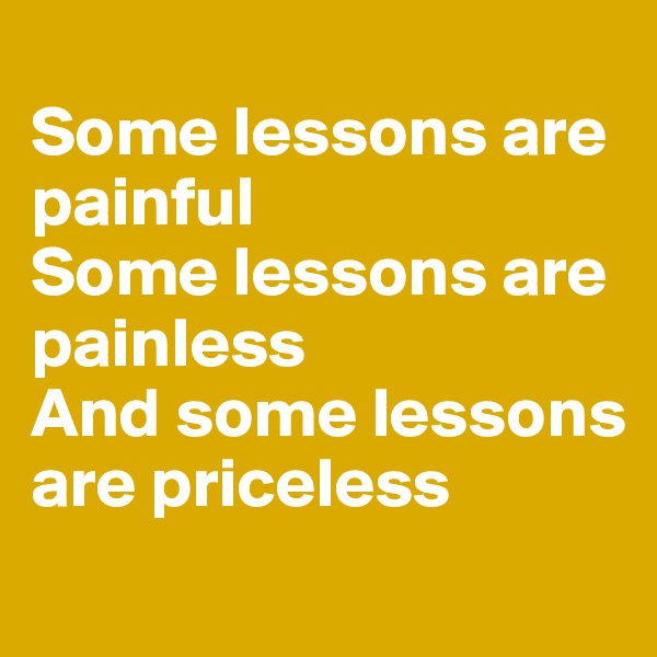 
Some lessons are painful
Some lessons are painless
And some lessons are priceless
