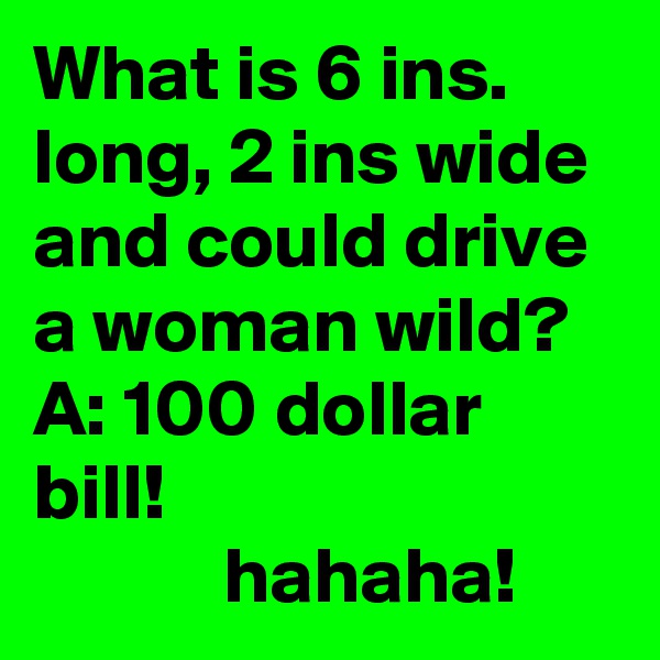 What is 6 ins. long, 2 ins wide and could drive a woman wild?  
A: 100 dollar bill!
            hahaha!