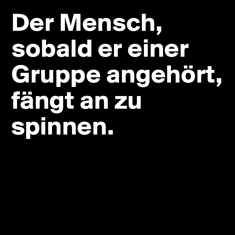 Der Mensch, sobald er einer Gruppe angehört, fängt an zu spinnen.


