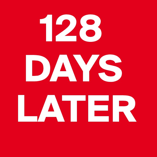     128
  DAYS
 LATER
