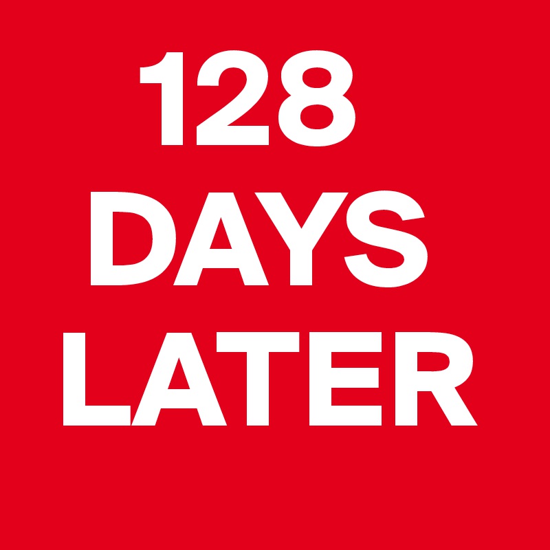     128
  DAYS
 LATER
