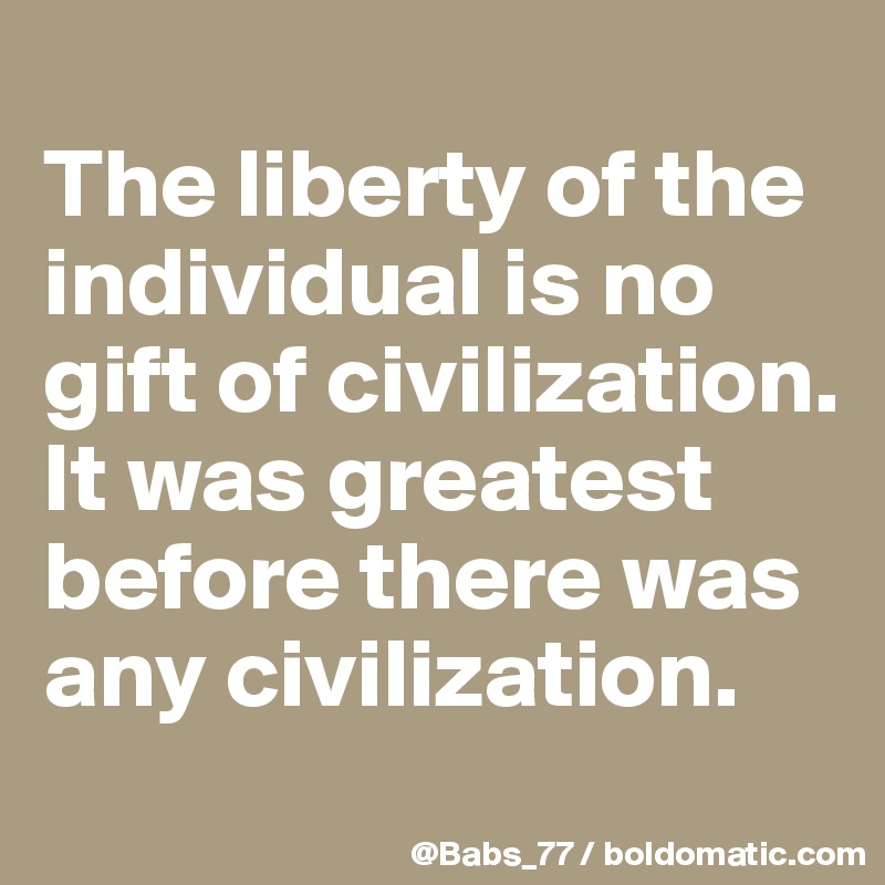 
The liberty of the individual is no gift of civilization. It was greatest before there was any civilization.