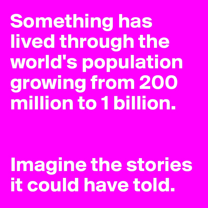 Something has lived through the world's population growing from 200 million to 1 billion.


Imagine the stories it could have told.