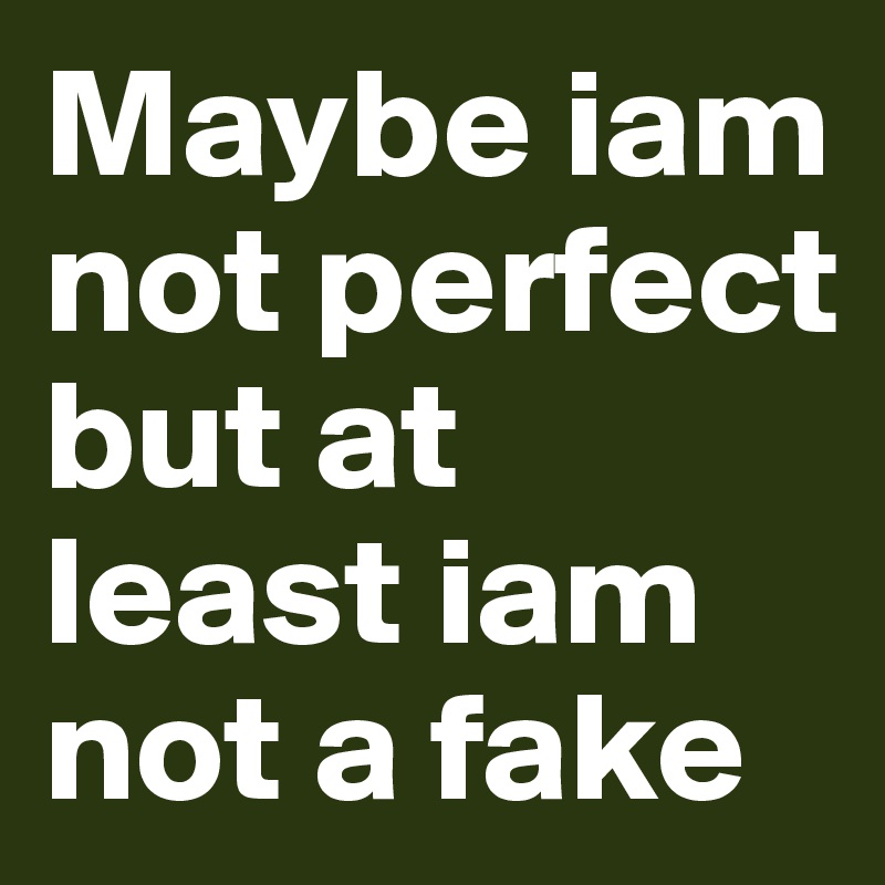 Maybe iam not perfect but at least iam not a fake