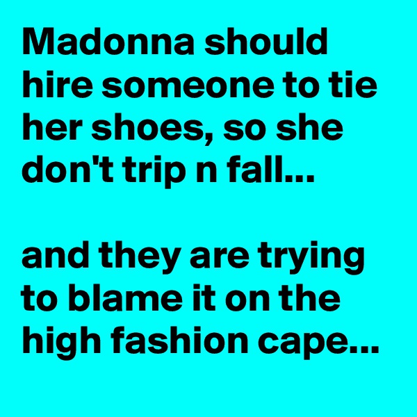Madonna should hire someone to tie her shoes, so she don't trip n fall...

and they are trying to blame it on the high fashion cape...