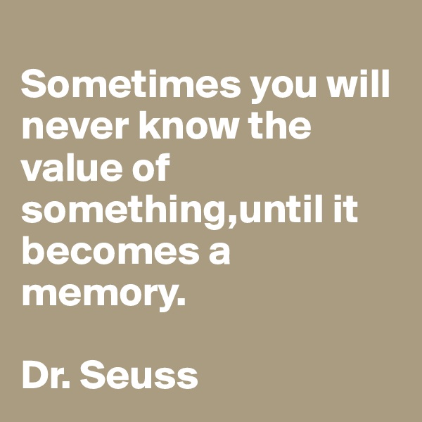 
Sometimes you will never know the value of something,until it becomes a memory.

Dr. Seuss