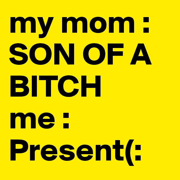 my mom : SON OF A BITCH
me : Present(: