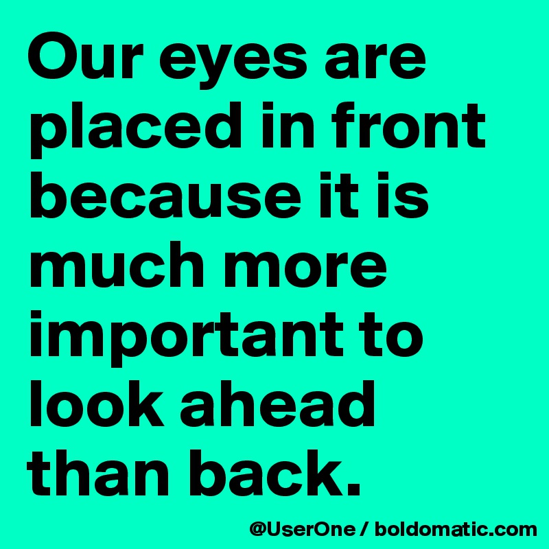 Our eyes are placed in front because it is much more important to look ahead than back.