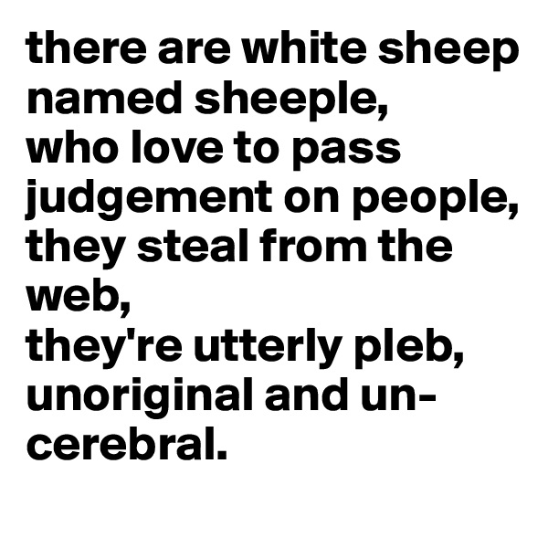 there are white sheep named sheeple,
who love to pass judgement on people,
they steal from the web,
they're utterly pleb,
unoriginal and un-cerebral.