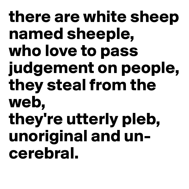 there are white sheep named sheeple,
who love to pass judgement on people,
they steal from the web,
they're utterly pleb,
unoriginal and un-cerebral.