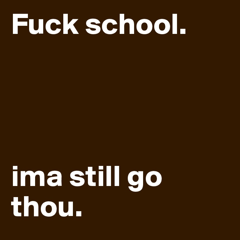 Fuck school. 




ima still go thou.