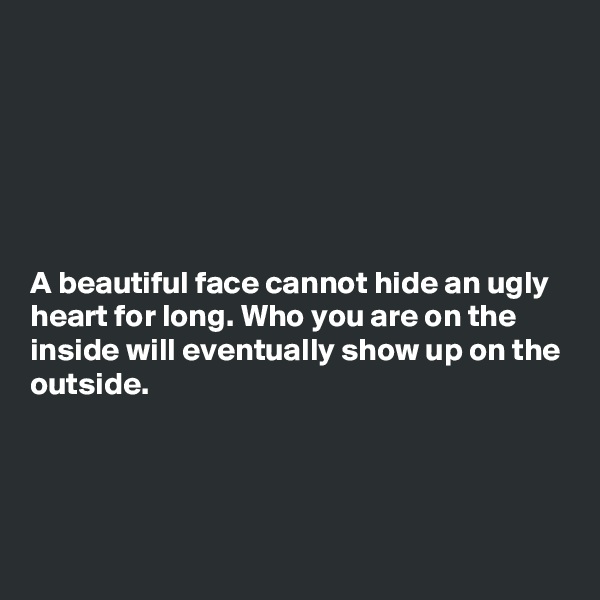 






A beautiful face cannot hide an ugly heart for long. Who you are on the inside will eventually show up on the outside. 




