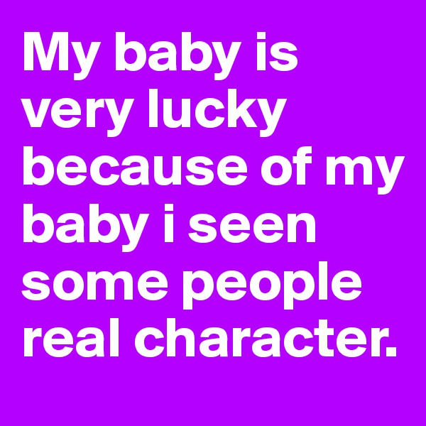 My baby is very lucky because of my baby i seen some people real character.