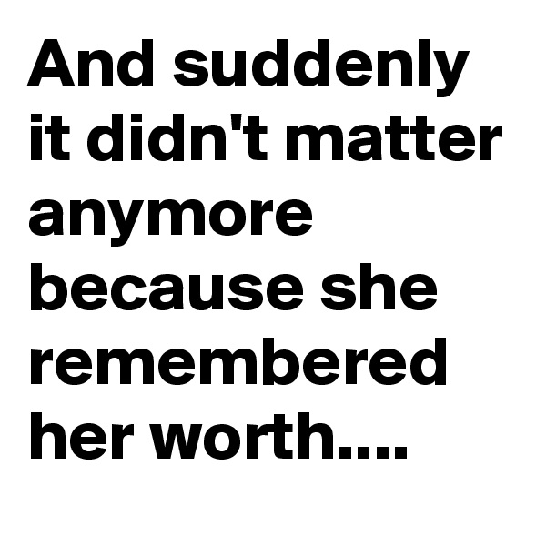 And suddenly it didn't matter anymore because she remembered her worth....