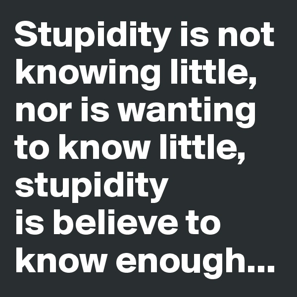 Stupidity is not knowing little, nor is wanting to know little, stupidity
is believe to know enough...