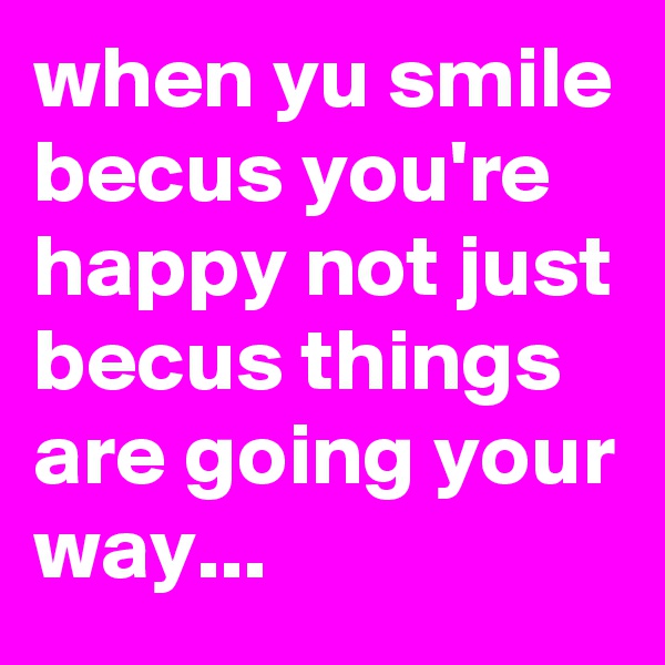 when yu smile becus you're happy not just becus things are going your way...