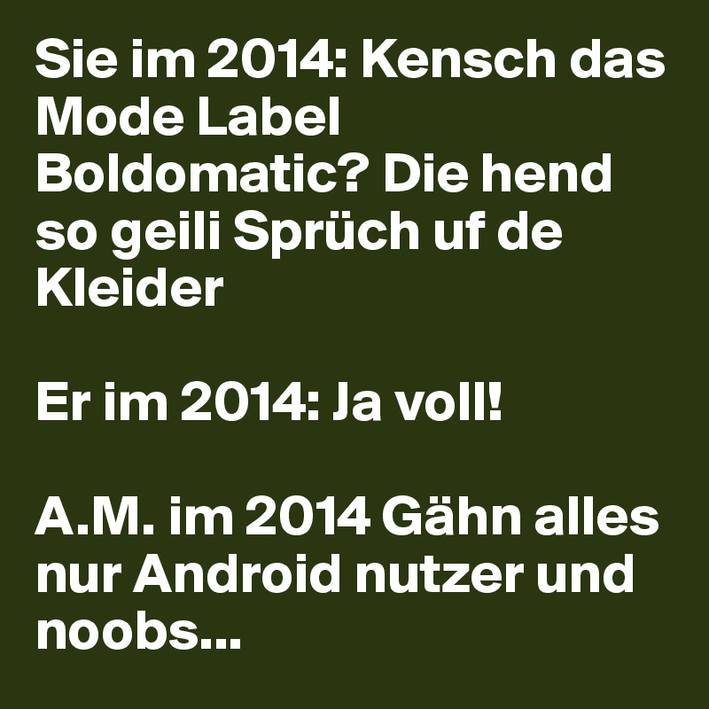 Sie im 2014: Kensch das Mode Label Boldomatic? Die hend so geili Sprüch uf de Kleider

Er im 2014: Ja voll!

A.M. im 2014 Gähn alles nur Android nutzer und noobs...