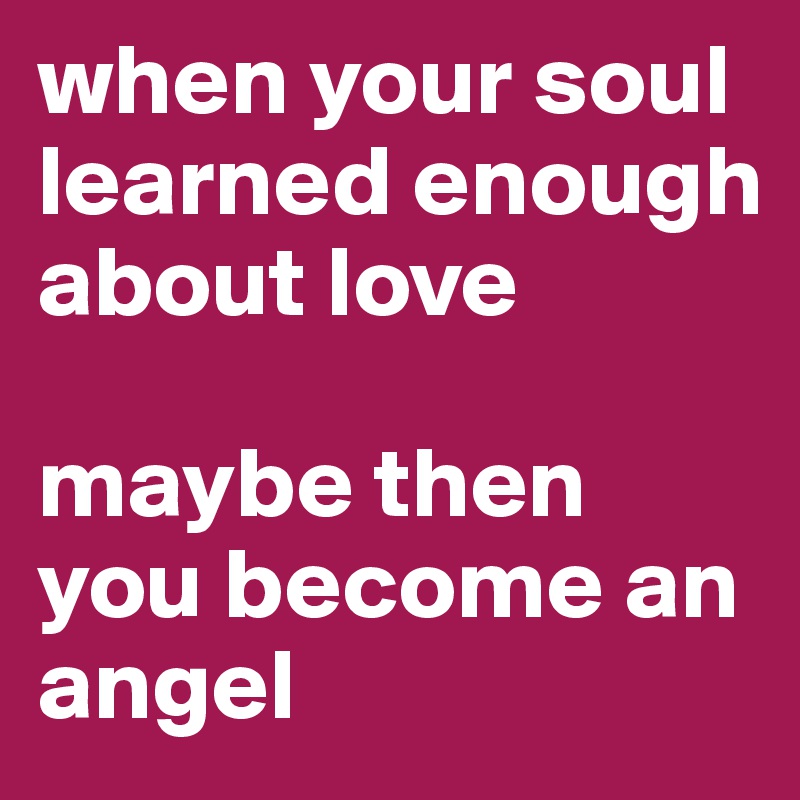 when your soul learned enough about love

maybe then you become an angel