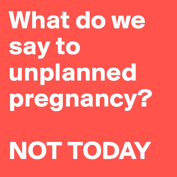What do we say to unplanned pregnancy?

NOT TODAY