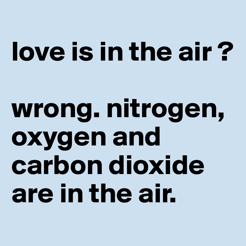 
love is in the air ?

wrong. nitrogen, oxygen and carbon dioxide are in the air. 