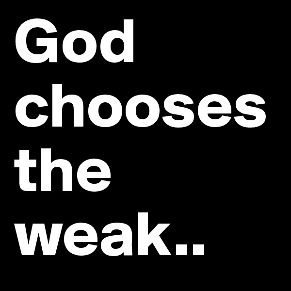 God chooses
the 
weak..