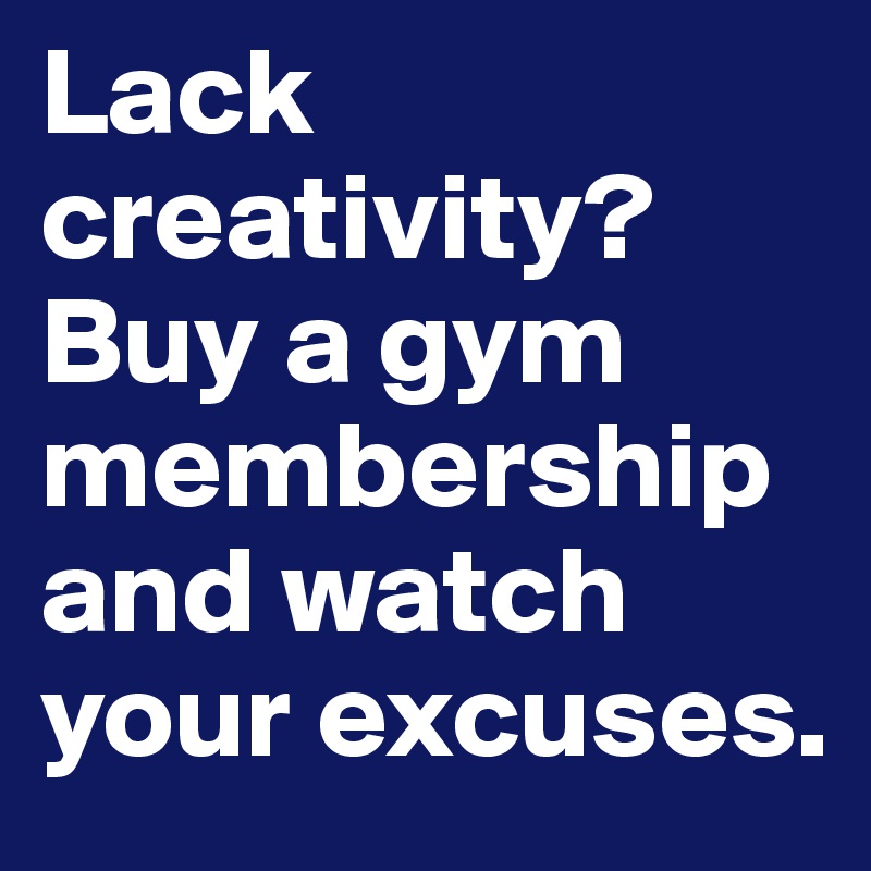 Lack creativity? Buy a gym membership and watch your excuses.