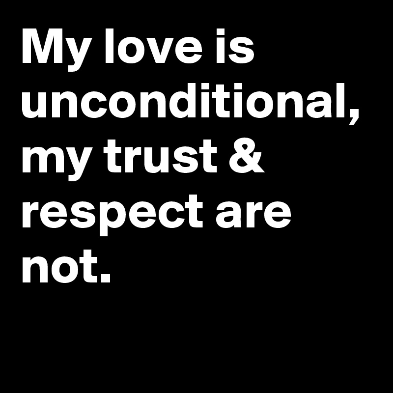 My love is unconditional, my trust & respect are not.