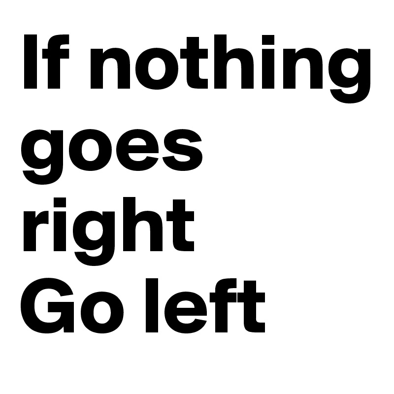 If nothing goes right 
Go left