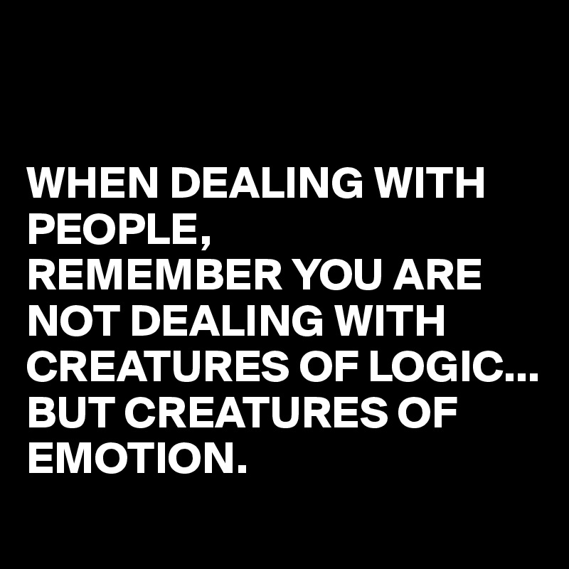 


WHEN DEALING WITH PEOPLE,
REMEMBER YOU ARE NOT DEALING WITH CREATURES OF LOGIC...
BUT CREATURES OF EMOTION.
 