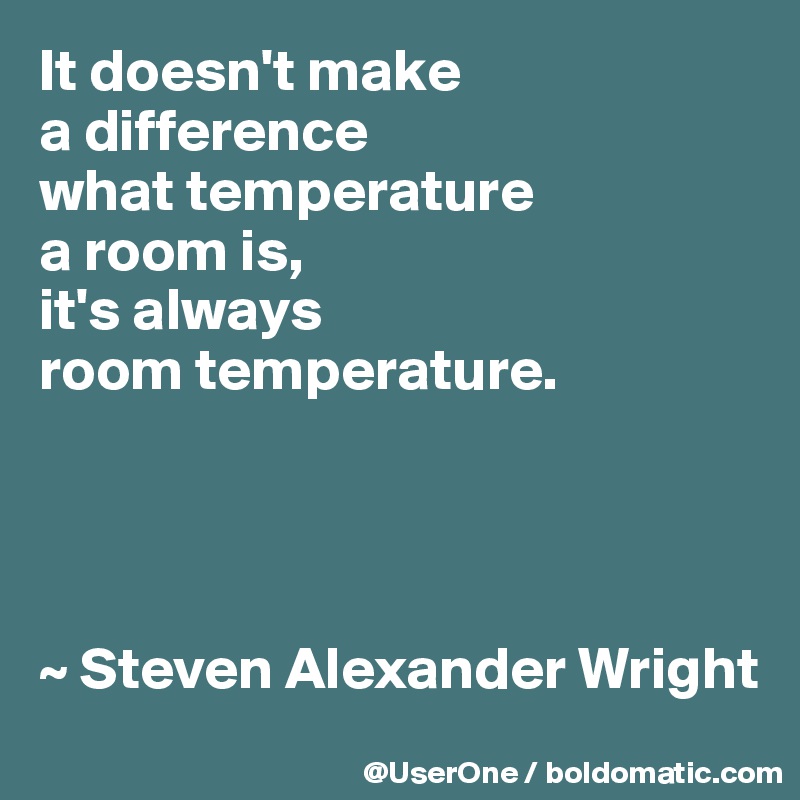 It doesn't make
a difference
what temperature
a room is,
it's always
room temperature.




~ Steven Alexander Wright