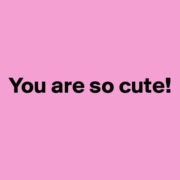 


You are so cute!


