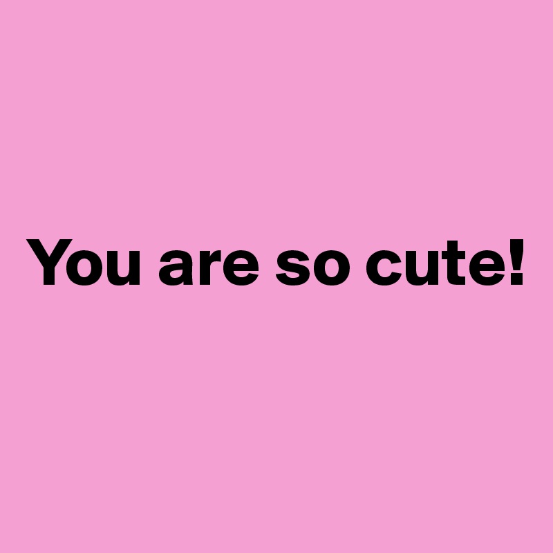 


You are so cute!


