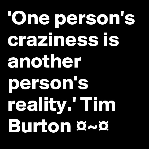'One person's craziness is another person's reality.' Tim Burton ¤~¤