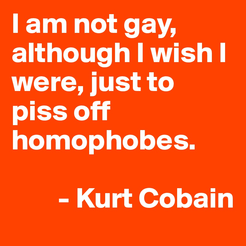 I am not gay, although I wish I were, just to piss off homophobes.
    
        - Kurt Cobain
