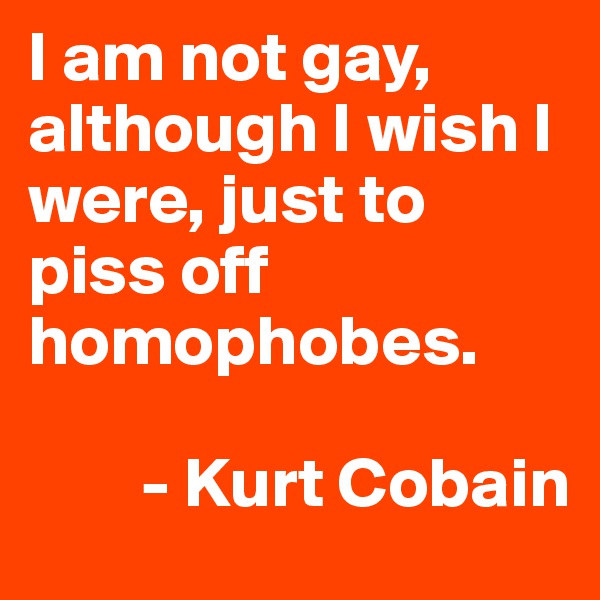 I am not gay, although I wish I were, just to piss off homophobes.
    
        - Kurt Cobain