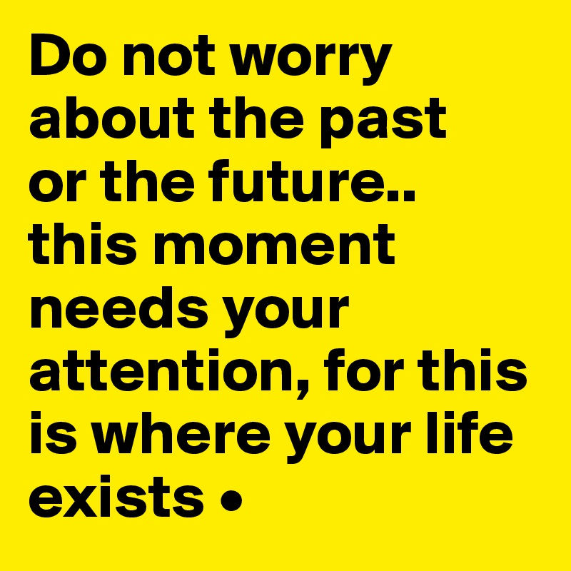 Do not worry about the past
or the future..
this moment needs your attention, for this is where your life exists •