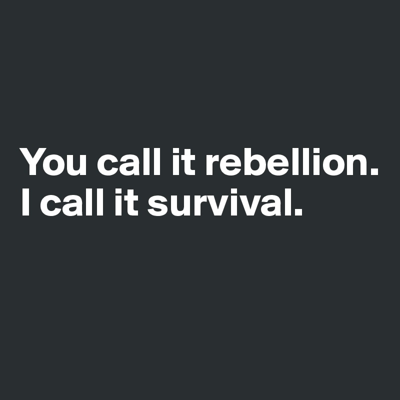 


You call it rebellion. I call it survival.


