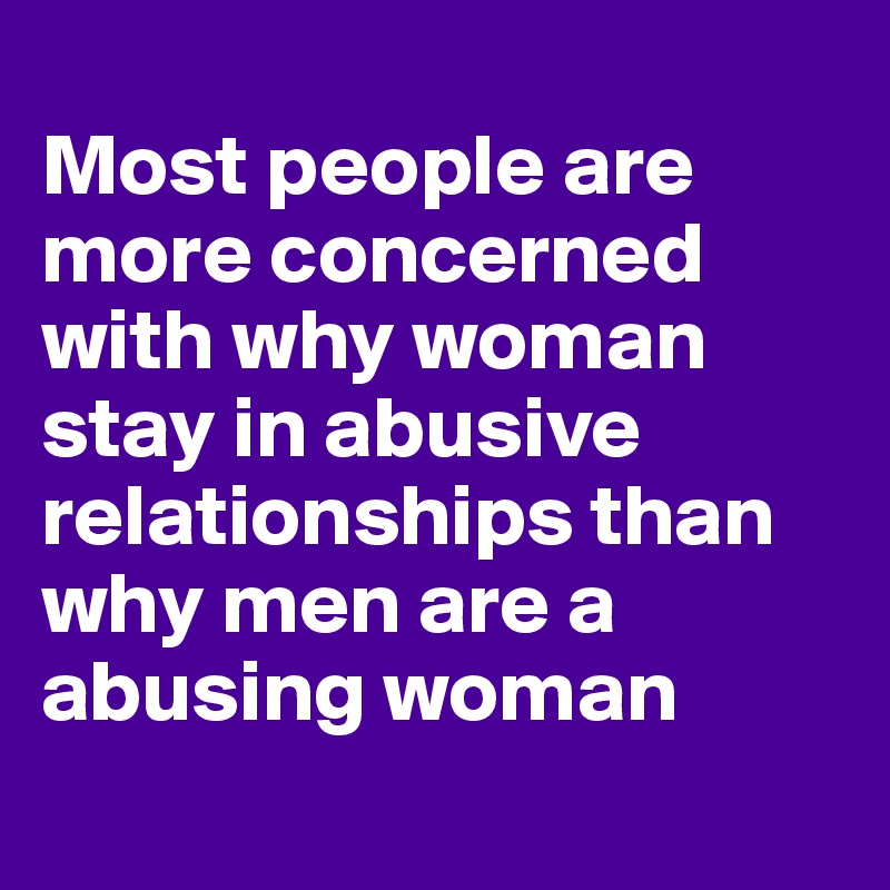 
Most people are more concerned with why woman stay in abusive relationships than why men are a abusing woman 
