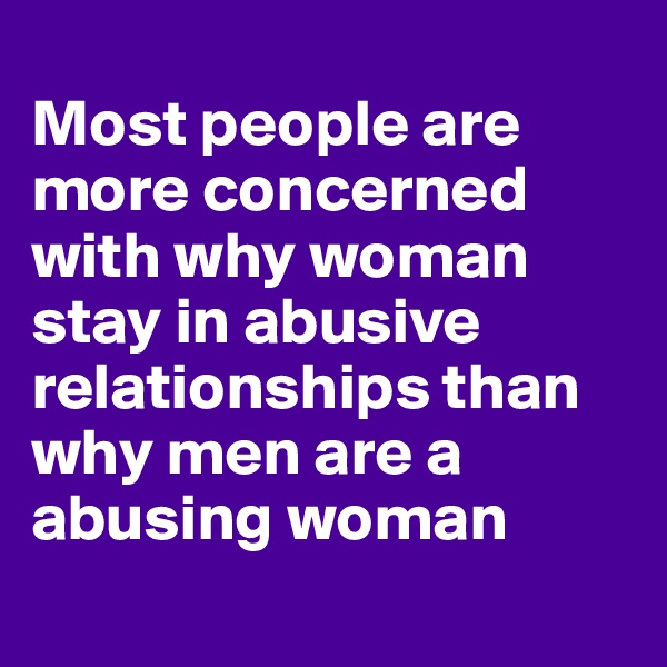 
Most people are more concerned with why woman stay in abusive relationships than why men are a abusing woman 
