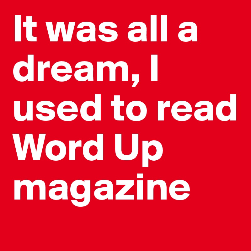 It was all a dream, I used to read Word Up magazine